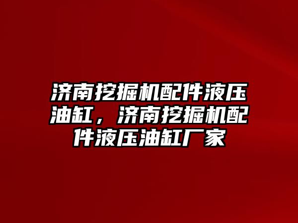 濟(jì)南挖掘機(jī)配件液壓油缸，濟(jì)南挖掘機(jī)配件液壓油缸廠家