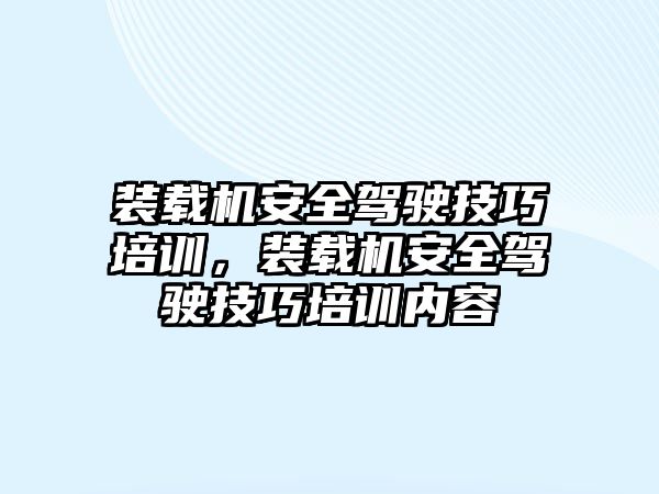 裝載機安全駕駛技巧培訓，裝載機安全駕駛技巧培訓內(nèi)容
