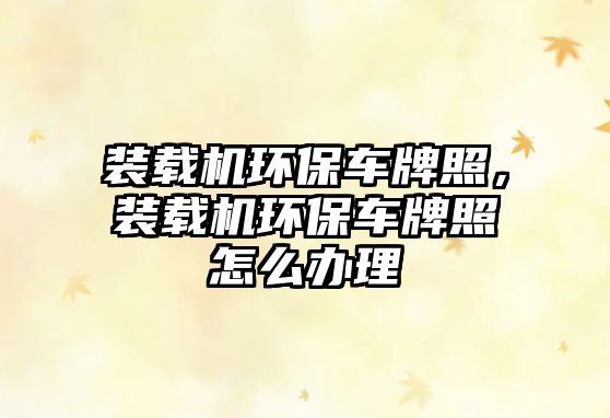 裝載機(jī)環(huán)保車牌照，裝載機(jī)環(huán)保車牌照怎么辦理