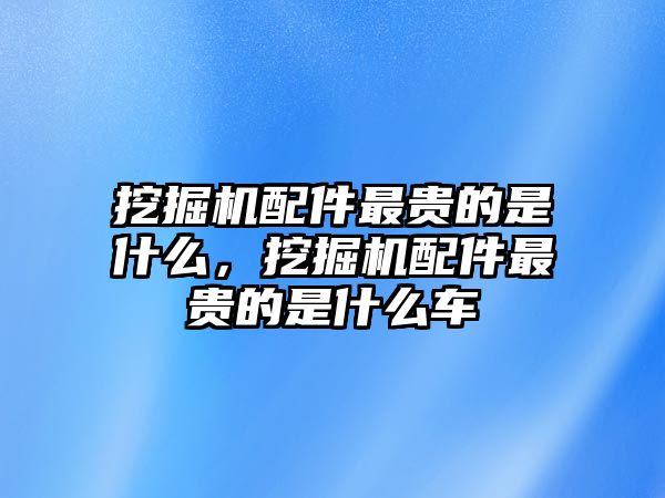挖掘機(jī)配件最貴的是什么，挖掘機(jī)配件最貴的是什么車