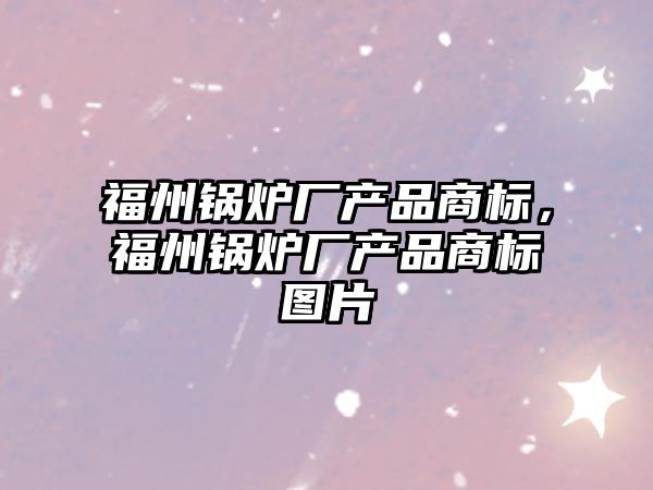 福州鍋爐廠產品商標，福州鍋爐廠產品商標圖片