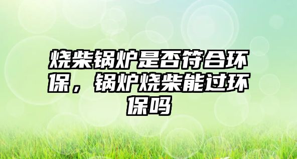 燒柴鍋爐是否符合環(huán)保，鍋爐燒柴能過環(huán)保嗎