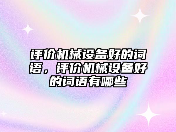 評(píng)價(jià)機(jī)械設(shè)備好的詞語(yǔ)，評(píng)價(jià)機(jī)械設(shè)備好的詞語(yǔ)有哪些