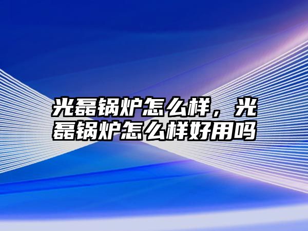 光磊鍋爐怎么樣，光磊鍋爐怎么樣好用嗎