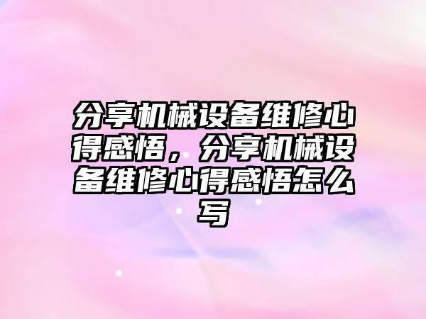 分享機(jī)械設(shè)備維修心得感悟，分享機(jī)械設(shè)備維修心得感悟怎么寫