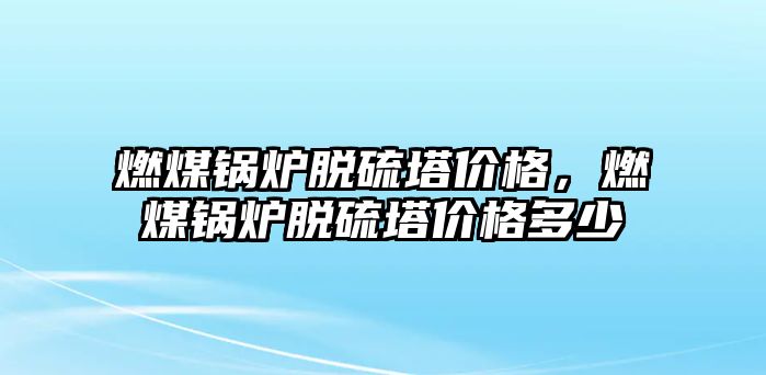 燃煤鍋爐脫硫塔價格，燃煤鍋爐脫硫塔價格多少