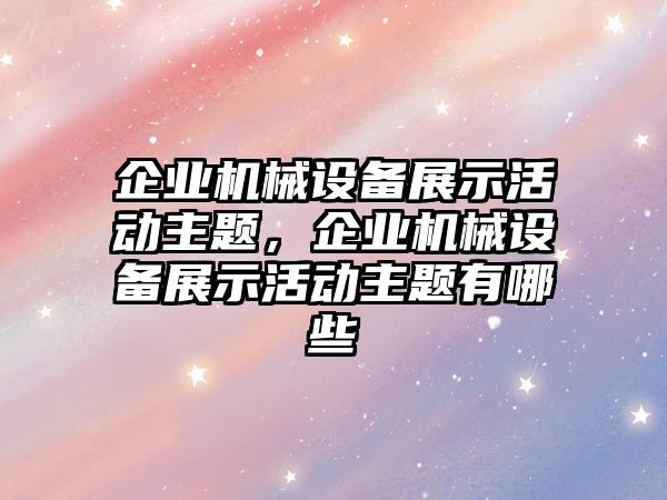 企業(yè)機(jī)械設(shè)備展示活動主題，企業(yè)機(jī)械設(shè)備展示活動主題有哪些