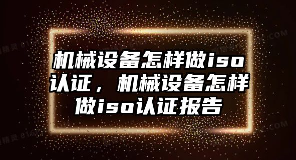 機(jī)械設(shè)備怎樣做iso認(rèn)證，機(jī)械設(shè)備怎樣做iso認(rèn)證報(bào)告