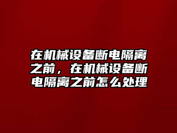 在機(jī)械設(shè)備斷電隔離之前，在機(jī)械設(shè)備斷電隔離之前怎么處理