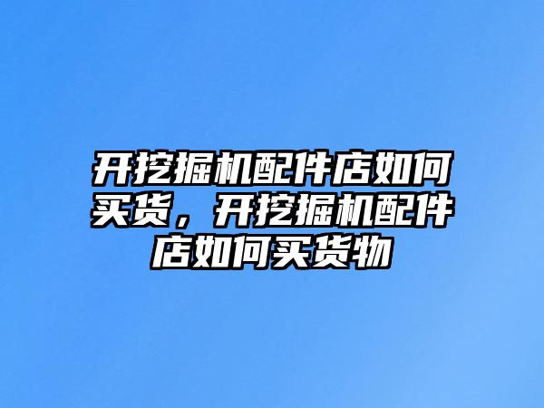 開挖掘機(jī)配件店如何買貨，開挖掘機(jī)配件店如何買貨物