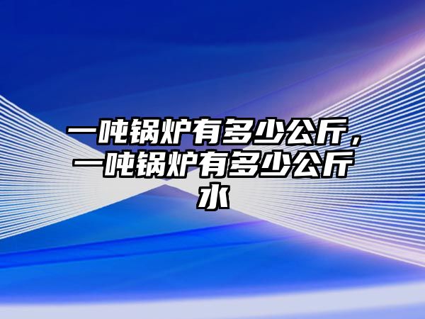 一噸鍋爐有多少公斤，一噸鍋爐有多少公斤水