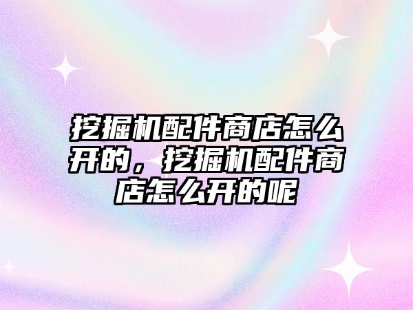 挖掘機配件商店怎么開的，挖掘機配件商店怎么開的呢