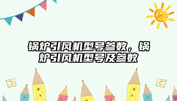 鍋爐引風(fēng)機(jī)型號(hào)參數(shù)，鍋爐引風(fēng)機(jī)型號(hào)及參數(shù)
