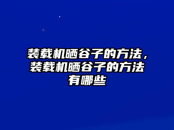 裝載機(jī)曬谷子的方法，裝載機(jī)曬谷子的方法有哪些
