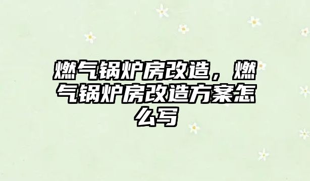 燃?xì)忮仩t房改造，燃?xì)忮仩t房改造方案怎么寫