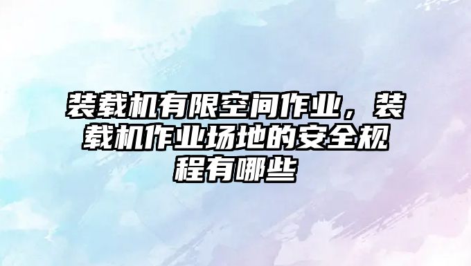 裝載機(jī)有限空間作業(yè)，裝載機(jī)作業(yè)場地的安全規(guī)程有哪些