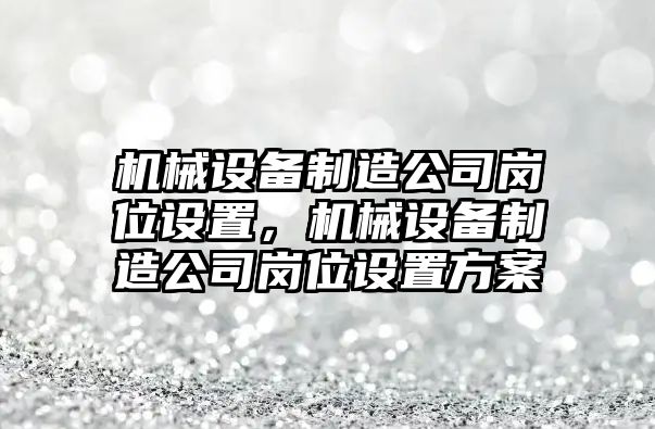 機(jī)械設(shè)備制造公司崗位設(shè)置，機(jī)械設(shè)備制造公司崗位設(shè)置方案