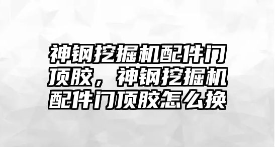 神鋼挖掘機配件門頂膠，神鋼挖掘機配件門頂膠怎么換
