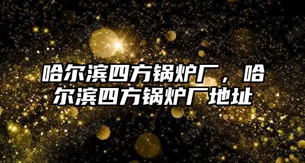 哈爾濱四方鍋爐廠，哈爾濱四方鍋爐廠地址