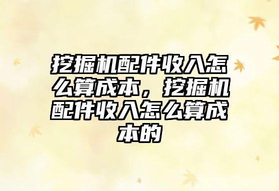 挖掘機(jī)配件收入怎么算成本，挖掘機(jī)配件收入怎么算成本的