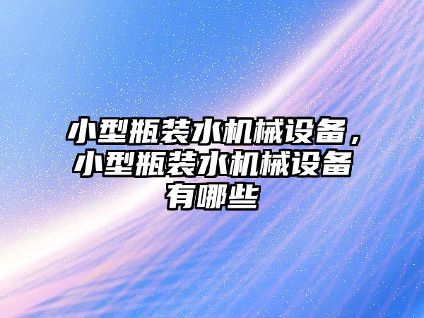 小型瓶裝水機(jī)械設(shè)備，小型瓶裝水機(jī)械設(shè)備有哪些