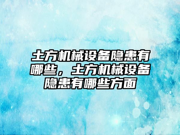 土方機械設備隱患有哪些，土方機械設備隱患有哪些方面