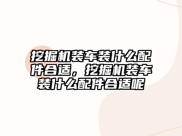 挖掘機(jī)裝車裝什么配件合適，挖掘機(jī)裝車裝什么配件合適呢