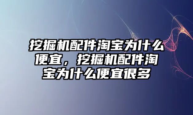 挖掘機(jī)配件淘寶為什么便宜，挖掘機(jī)配件淘寶為什么便宜很多
