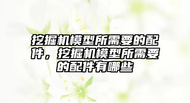 挖掘機(jī)模型所需要的配件，挖掘機(jī)模型所需要的配件有哪些