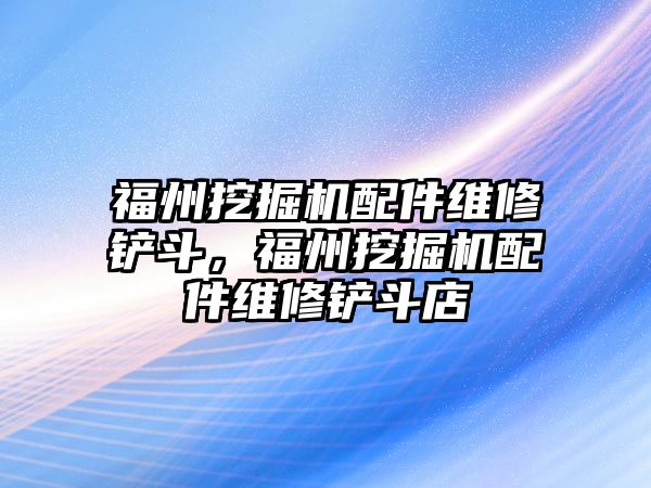 福州挖掘機(jī)配件維修鏟斗，福州挖掘機(jī)配件維修鏟斗店