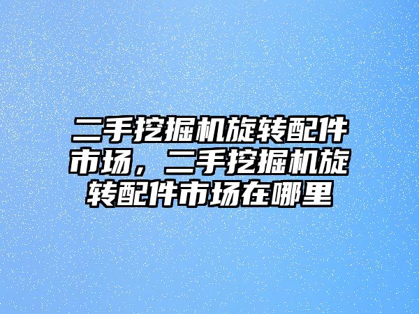 二手挖掘機旋轉(zhuǎn)配件市場，二手挖掘機旋轉(zhuǎn)配件市場在哪里