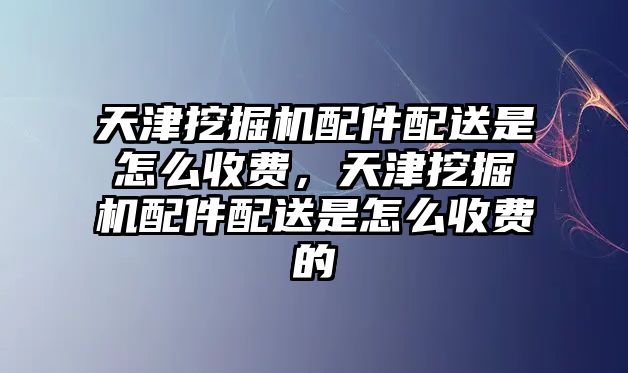 天津挖掘機(jī)配件配送是怎么收費(fèi)，天津挖掘機(jī)配件配送是怎么收費(fèi)的