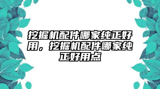 挖掘機(jī)配件哪家純正好用，挖掘機(jī)配件哪家純正好用點(diǎn)