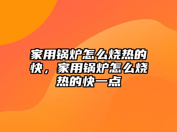 家用鍋爐怎么燒熱的快，家用鍋爐怎么燒熱的快一點(diǎn)