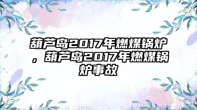 葫蘆島2017年燃煤鍋爐，葫蘆島2017年燃煤鍋爐事故