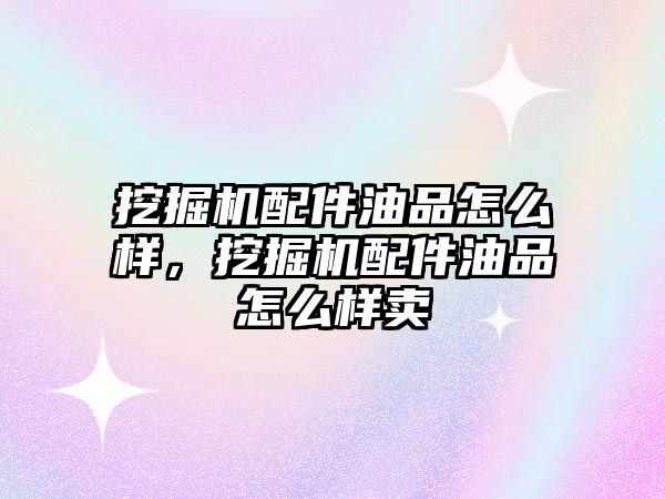 挖掘機(jī)配件油品怎么樣，挖掘機(jī)配件油品怎么樣賣