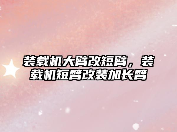 裝載機大臂改短臂，裝載機短臂改裝加長臂