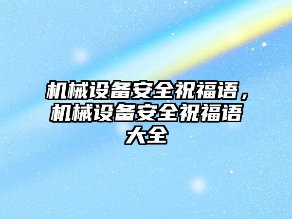 機(jī)械設(shè)備安全祝福語，機(jī)械設(shè)備安全祝福語大全