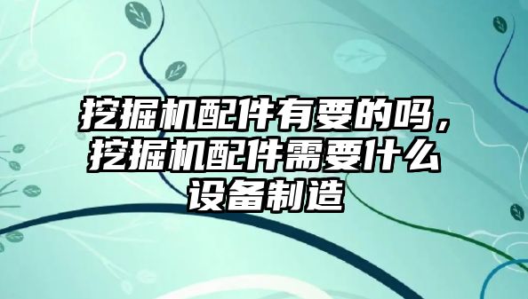 挖掘機(jī)配件有要的嗎，挖掘機(jī)配件需要什么設(shè)備制造