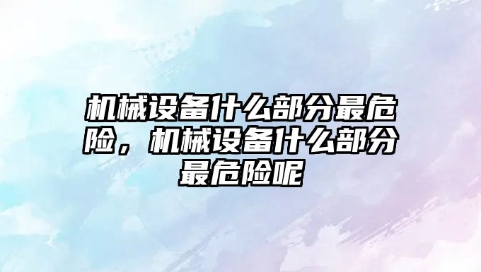 機(jī)械設(shè)備什么部分最危險(xiǎn)，機(jī)械設(shè)備什么部分最危險(xiǎn)呢