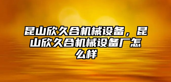 昆山欣久合機械設(shè)備，昆山欣久合機械設(shè)備廠怎么樣