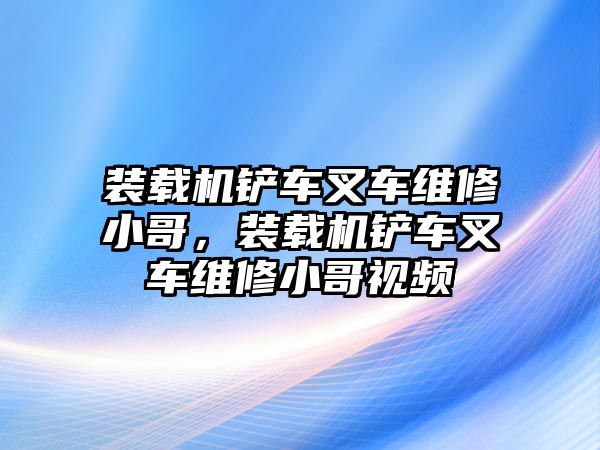 裝載機(jī)鏟車(chē)叉車(chē)維修小哥，裝載機(jī)鏟車(chē)叉車(chē)維修小哥視頻