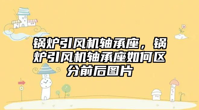 鍋爐引風(fēng)機(jī)軸承座，鍋爐引風(fēng)機(jī)軸承座如何區(qū)分前后圖片