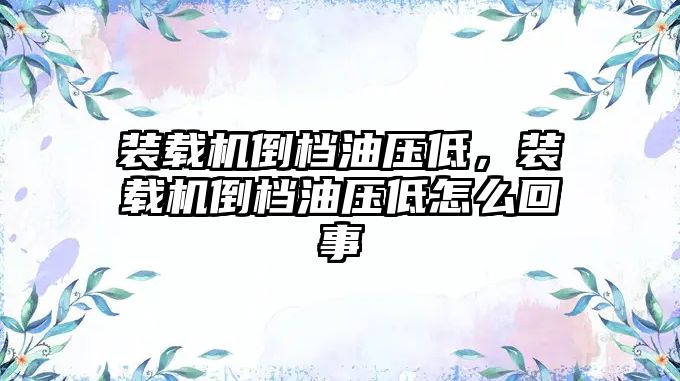 裝載機倒檔油壓低，裝載機倒檔油壓低怎么回事