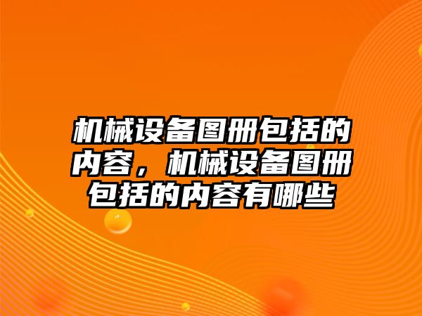 機(jī)械設(shè)備圖冊(cè)包括的內(nèi)容，機(jī)械設(shè)備圖冊(cè)包括的內(nèi)容有哪些