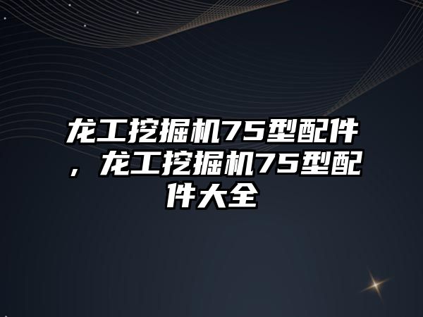 龍工挖掘機(jī)75型配件，龍工挖掘機(jī)75型配件大全