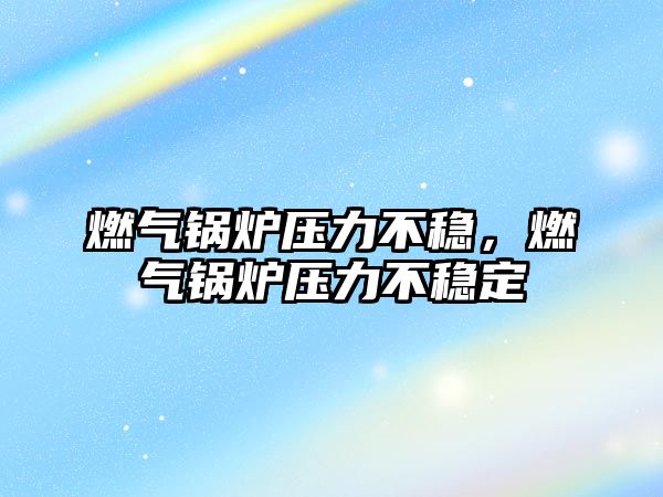 燃?xì)忮仩t壓力不穩(wěn)，燃?xì)忮仩t壓力不穩(wěn)定