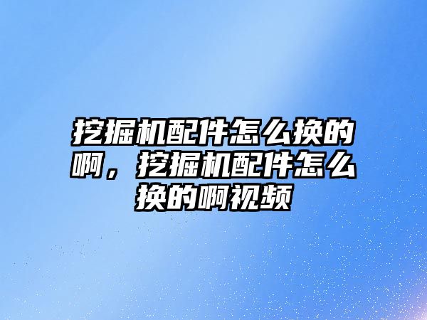 挖掘機配件怎么換的啊，挖掘機配件怎么換的啊視頻