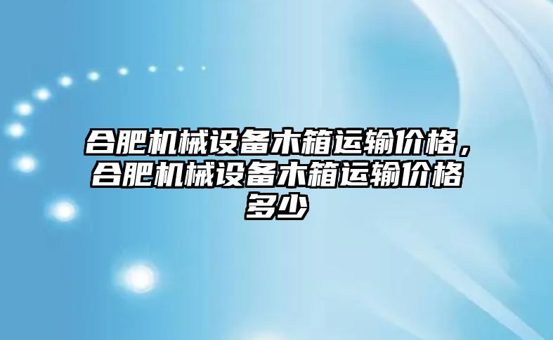 合肥機械設備木箱運輸價格，合肥機械設備木箱運輸價格多少