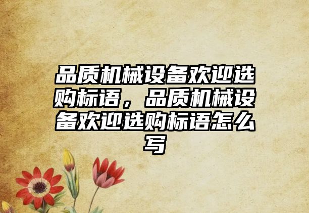品質(zhì)機(jī)械設(shè)備歡迎選購標(biāo)語，品質(zhì)機(jī)械設(shè)備歡迎選購標(biāo)語怎么寫